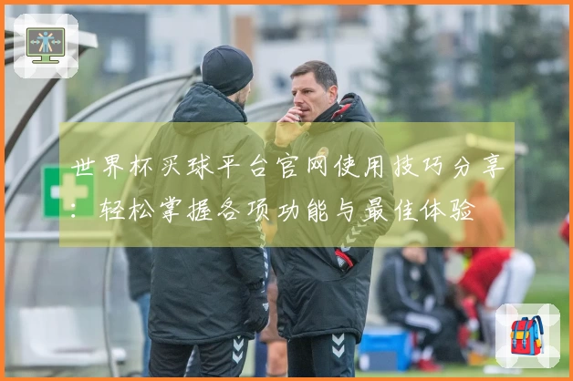 世界杯买球平台官网使用技巧分享：轻松掌握各项功能与最佳体验