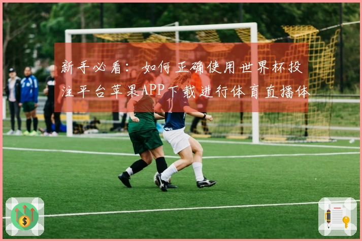 新手必看：如何正确使用世界杯投注平台苹果APP下载进行体育直播体验