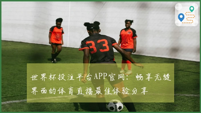 世界杯投注平台APP官网：畅享无缝界面的体育直播最佳体验分享