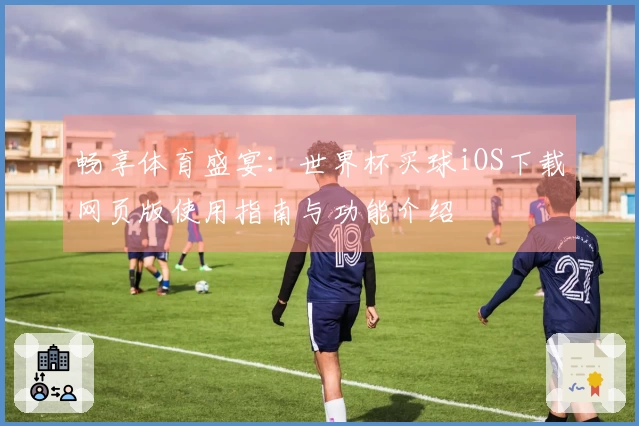 畅享体育盛宴：世界杯买球iOS下载网页版使用指南与功能介绍