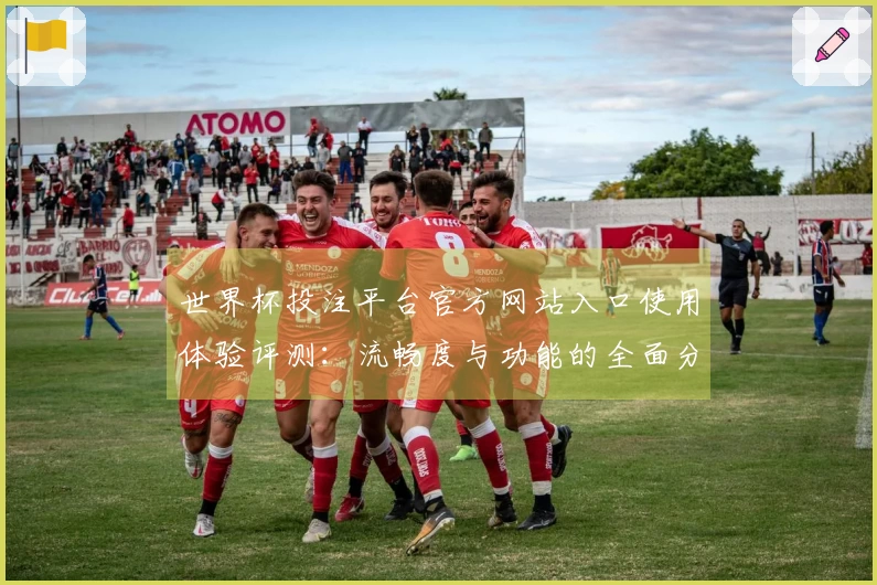 世界杯投注平台官方网站入口使用体验评测：流畅度与功能的全面分析