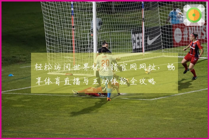 轻松访问世界杯竞猜官网网址，畅享体育直播与互动体验全攻略