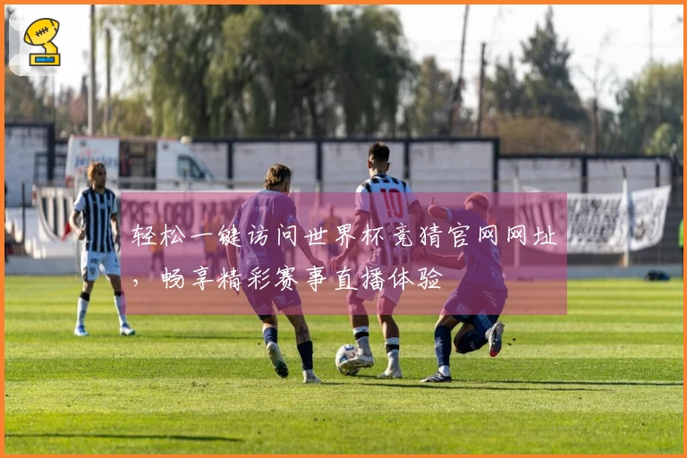 轻松一键访问世界杯竞猜官网网址，畅享精彩赛事直播体验