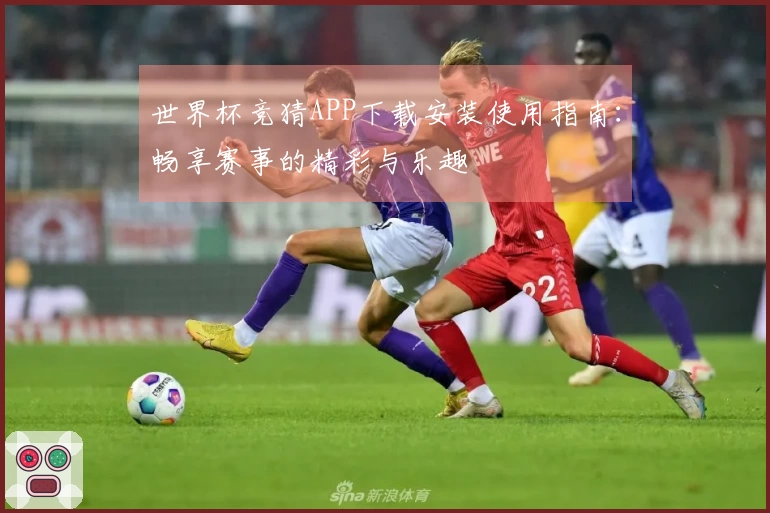 世界杯竞猜APP下载安装使用指南：畅享赛事的精彩与乐趣